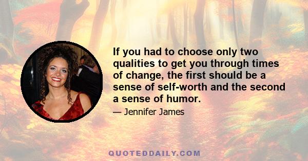 If you had to choose only two qualities to get you through times of change, the first should be a sense of self-worth and the second a sense of humor.