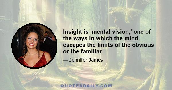 Insight is 'mental vision,' one of the ways in which the mind escapes the limits of the obvious or the familiar.