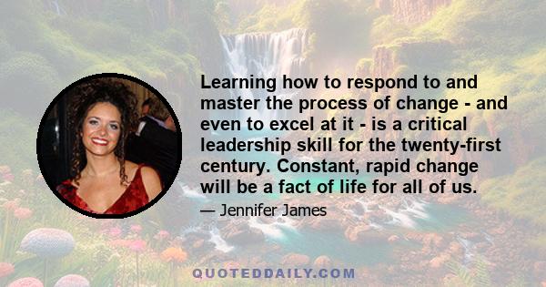 Learning how to respond to and master the process of change - and even to excel at it - is a critical leadership skill for the twenty-first century. Constant, rapid change will be a fact of life for all of us.