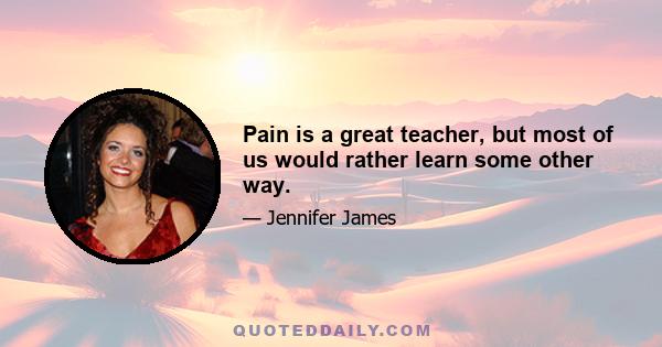 Pain is a great teacher, but most of us would rather learn some other way.