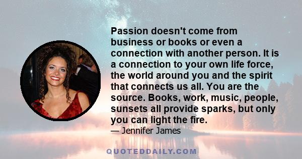 Passion doesn't come from business or books or even a connection with another person. It is a connection to your own life force, the world around you and the spirit that connects us all. You are the source. Books, work, 