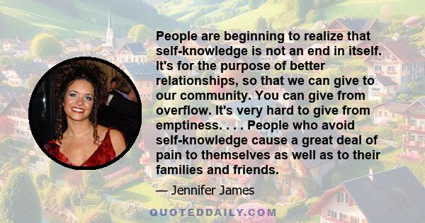 People are beginning to realize that self-knowledge is not an end in itself. It's for the purpose of better relationships, so that we can give to our community. You can give from overflow. It's very hard to give from