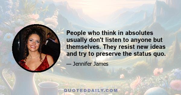 People who think in absolutes usually don't listen to anyone but themselves. They resist new ideas and try to preserve the status quo.