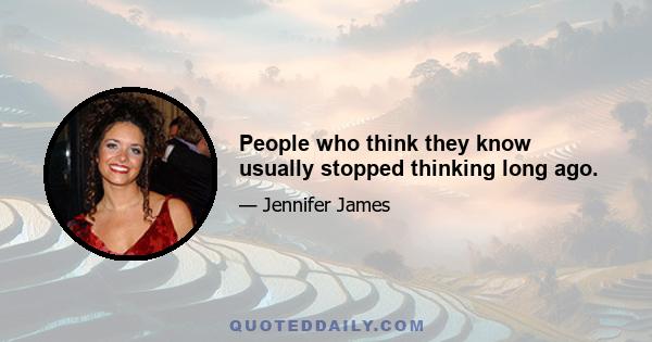 People who think they know usually stopped thinking long ago.