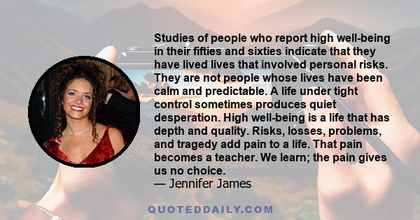 Studies of people who report high well-being in their fifties and sixties indicate that they have lived lives that involved personal risks. They are not people whose lives have been calm and predictable. A life under