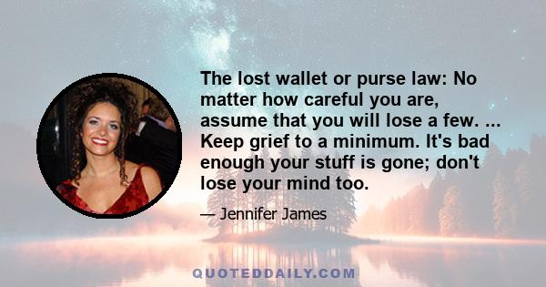 The lost wallet or purse law: No matter how careful you are, assume that you will lose a few. ... Keep grief to a minimum. It's bad enough your stuff is gone; don't lose your mind too.