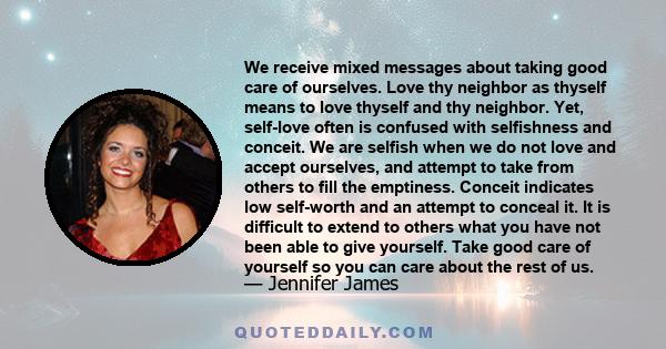 We receive mixed messages about taking good care of ourselves. Love thy neighbor as thyself means to love thyself and thy neighbor. Yet, self-love often is confused with selfishness and conceit. We are selfish when we