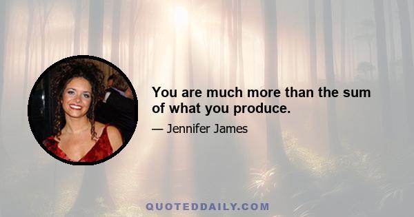 You are much more than the sum of what you produce.