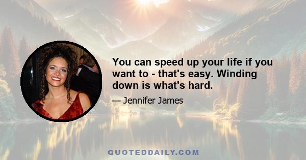 You can speed up your life if you want to - that's easy. Winding down is what's hard.