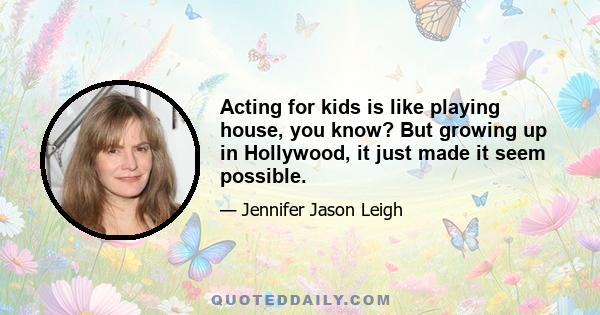 Acting for kids is like playing house, you know? But growing up in Hollywood, it just made it seem possible.