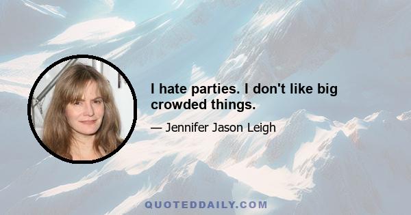 I hate parties. I don't like big crowded things.