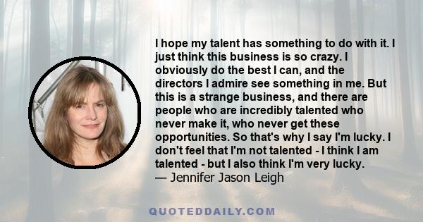 I hope my talent has something to do with it. I just think this business is so crazy. I obviously do the best I can, and the directors I admire see something in me. But this is a strange business, and there are people