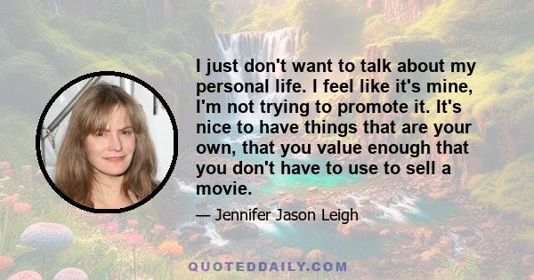 I just don't want to talk about my personal life. I feel like it's mine, I'm not trying to promote it. It's nice to have things that are your own, that you value enough that you don't have to use to sell a movie.