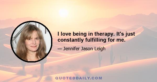 I love being in therapy. It's just constantly fulfilling for me.