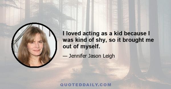 I loved acting as a kid because I was kind of shy, so it brought me out of myself.