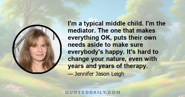 I'm a typical middle child. I'm the mediator. The one that makes everything OK, puts their own needs aside to make sure everybody's happy. It's hard to change your nature, even with years and years of therapy.