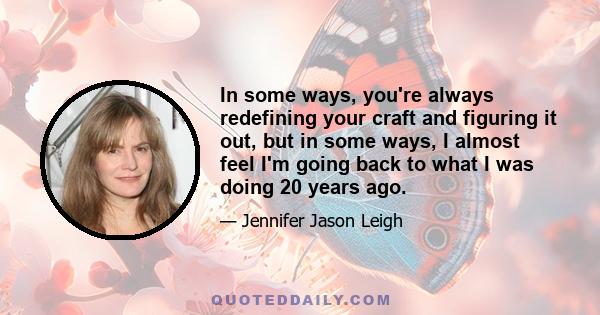 In some ways, you're always redefining your craft and figuring it out, but in some ways, I almost feel I'm going back to what I was doing 20 years ago.