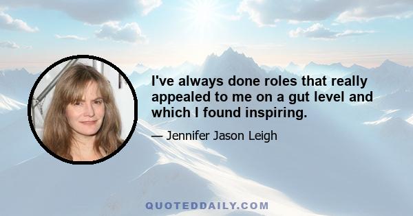 I've always done roles that really appealed to me on a gut level and which I found inspiring.