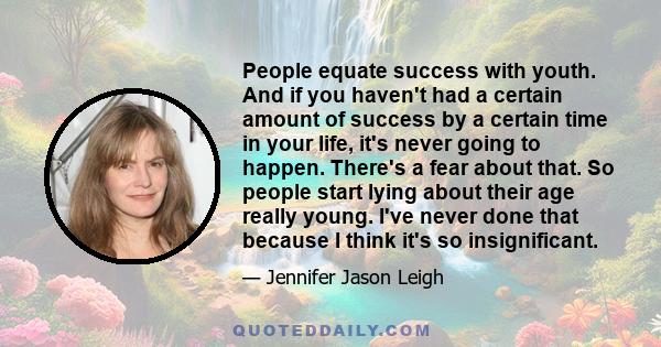 People equate success with youth. And if you haven't had a certain amount of success by a certain time in your life, it's never going to happen. There's a fear about that. So people start lying about their age really