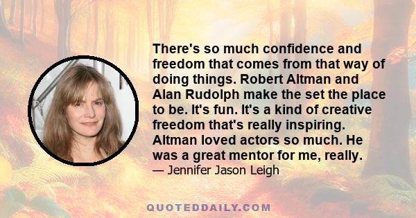 There's so much confidence and freedom that comes from that way of doing things. Robert Altman and Alan Rudolph make the set the place to be. It's fun. It's a kind of creative freedom that's really inspiring. Altman