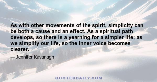 As with other movements of the spirit, simplicity can be both a cause and an effect. As a spiritual path develops, so there is a yearning for a simpler life; as we simplify our life, so the inner voice becomes clearer.