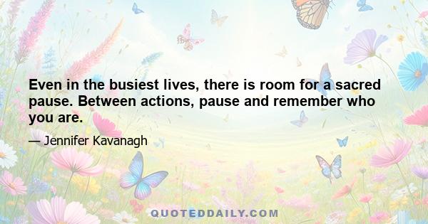 Even in the busiest lives, there is room for a sacred pause. Between actions, pause and remember who you are.