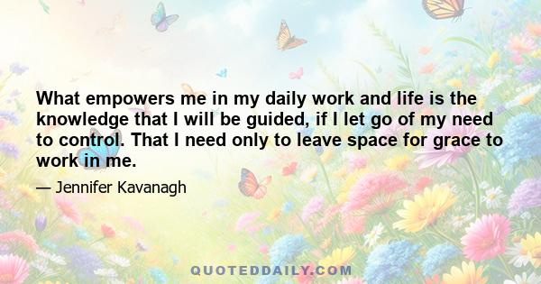 What empowers me in my daily work and life is the knowledge that I will be guided, if I let go of my need to control. That I need only to leave space for grace to work in me.