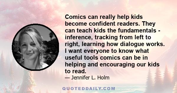 Comics can really help kids become confident readers. They can teach kids the fundamentals - inference, tracking from left to right, learning how dialogue works. I want everyone to know what useful tools comics can be