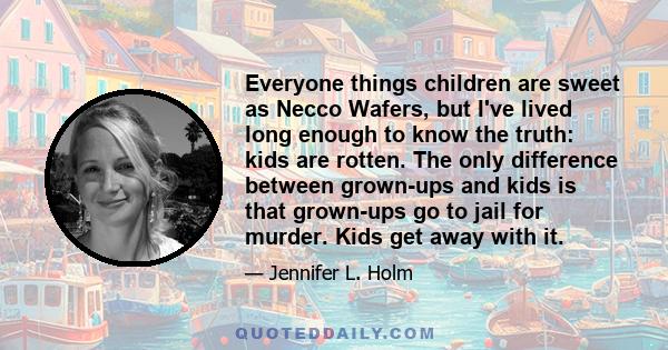 Everyone things children are sweet as Necco Wafers, but I've lived long enough to know the truth: kids are rotten. The only difference between grown-ups and kids is that grown-ups go to jail for murder. Kids get away