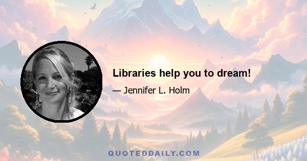 Libraries help you to dream!