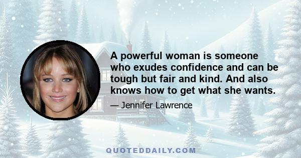 A powerful woman is someone who exudes confidence and can be tough but fair and kind. And also knows how to get what she wants.