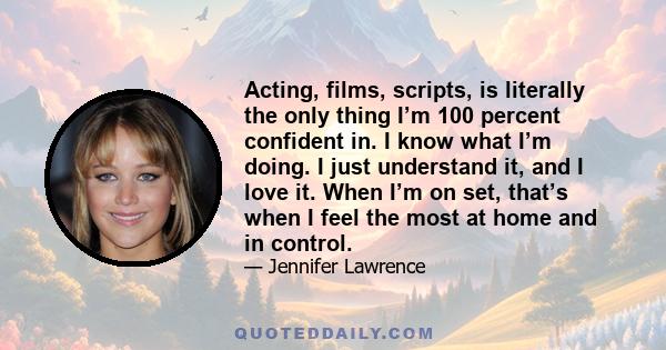 Acting, films, scripts, is literally the only thing I’m 100 percent confident in. I know what I’m doing. I just understand it, and I love it. When I’m on set, that’s when I feel the most at home and in control.