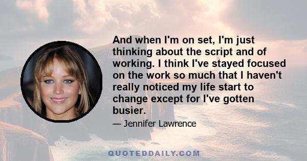 And when I'm on set, I'm just thinking about the script and of working. I think I've stayed focused on the work so much that I haven't really noticed my life start to change except for I've gotten busier.