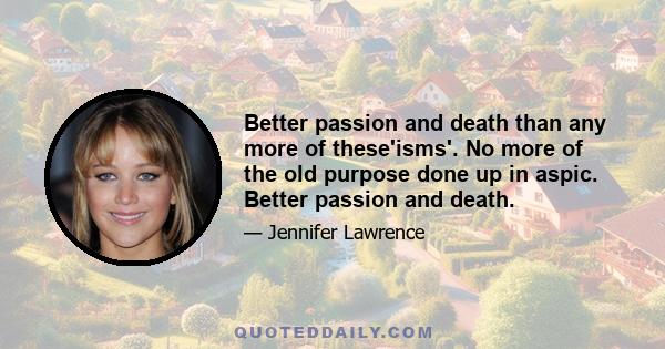 Better passion and death than any more of these'isms'. No more of the old purpose done up in aspic. Better passion and death.