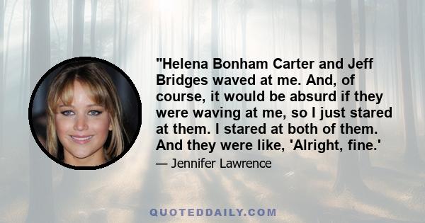 Helena Bonham Carter and Jeff Bridges waved at me. And, of course, it would be absurd if they were waving at me, so I just stared at them. I stared at both of them. And they were like, 'Alright, fine.'