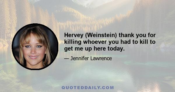 Hervey (Weinstein) thank you for killing whoever you had to kill to get me up here today.