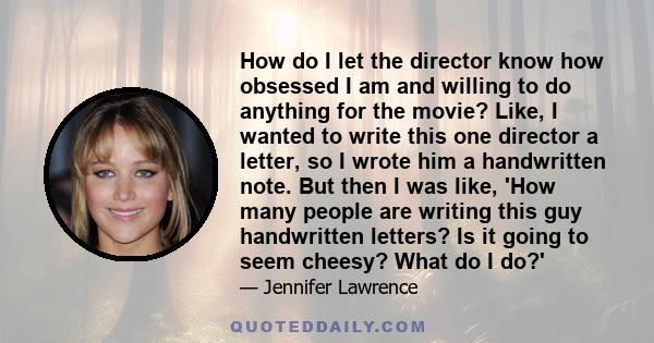 How do I let the director know how obsessed I am and willing to do anything for the movie? Like, I wanted to write this one director a letter, so I wrote him a handwritten note. But then I was like, 'How many people are 