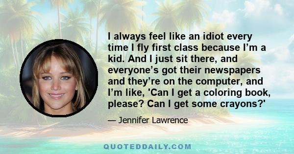 I always feel like an idiot every time I fly first class because I’m a kid. And I just sit there, and everyone’s got their newspapers and they’re on the computer, and I’m like, 'Can I get a coloring book, please? Can I