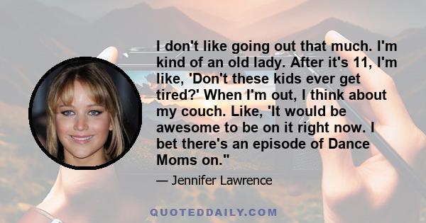 I don't like going out that much. I'm kind of an old lady. After it's 11, I'm like, 'Don't these kids ever get tired?' When I'm out, I think about my couch. Like, 'It would be awesome to be on it right now. I bet