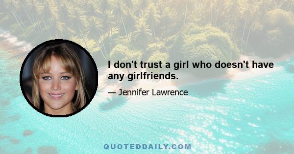 I don't trust a girl who doesn't have any girlfriends.