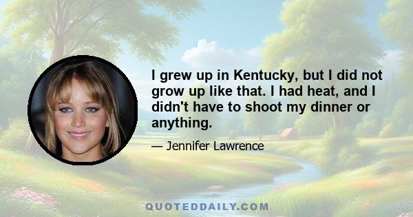 I grew up in Kentucky, but I did not grow up like that. I had heat, and I didn't have to shoot my dinner or anything.