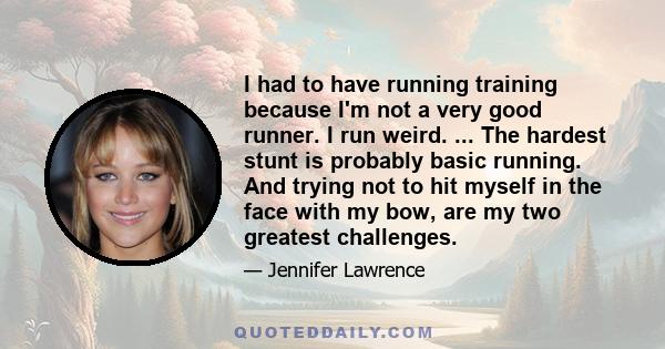 I had to have running training because I'm not a very good runner. I run weird. ... The hardest stunt is probably basic running. And trying not to hit myself in the face with my bow, are my two greatest challenges.