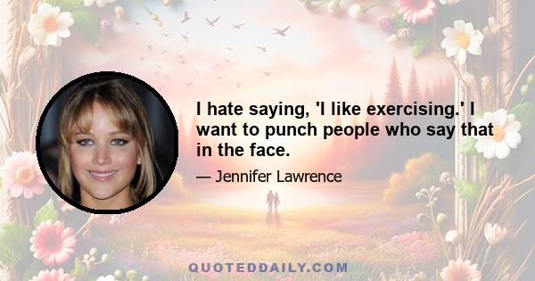 I hate saying, 'I like exercising.' I want to punch people who say that in the face.