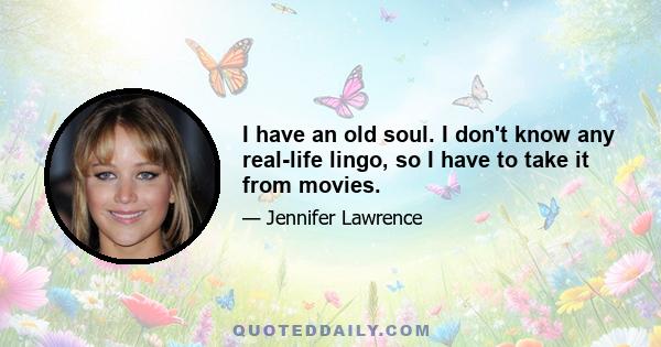 I have an old soul. I don't know any real-life lingo, so I have to take it from movies.