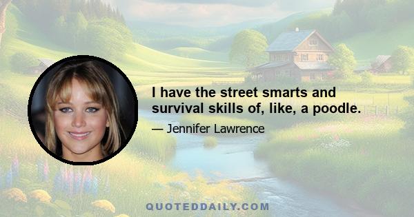 I have the street smarts and survival skills of, like, a poodle.