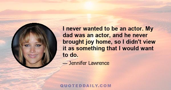 I never wanted to be an actor. My dad was an actor, and he never brought joy home, so I didn't view it as something that I would want to do.