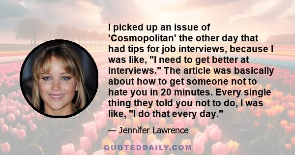 I picked up an issue of 'Cosmopolitan' the other day that had tips for job interviews, because I was like, I need to get better at interviews. The article was basically about how to get someone not to hate you in 20