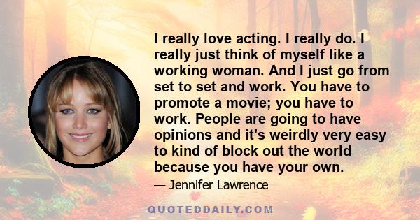 I really love acting. I really do. I really just think of myself like a working woman. And I just go from set to set and work. You have to promote a movie; you have to work. People are going to have opinions and it's