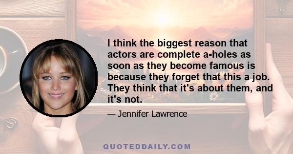 I think the biggest reason that actors are complete a-holes as soon as they become famous is because they forget that this a job. They think that it's about them, and it's not.