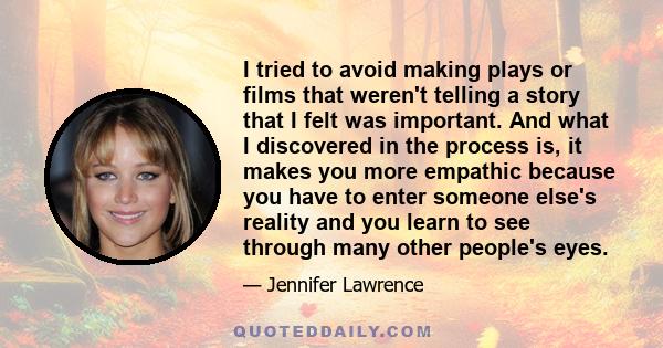 I tried to avoid making plays or films that weren't telling a story that I felt was important. And what I discovered in the process is, it makes you more empathic because you have to enter someone else's reality and you 